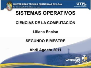 SISTEMAS OPERATIVOS
CIENCIAS DE LA COMPUTACIÓN
Liliana Enciso
SEGUNDO BIMESTRE
Abril Agosto 2011
 