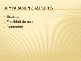 COMPARACION 3 ASPECTOS
 Estetica
 Facilidad de uso
 Contenido
 