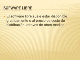 SOFWARE LIBRE
 El software libre suele estar disponible
gratituamente o al precio de costo de
distribución atreves de otros medios
 