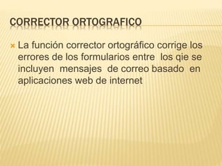 CORRECTOR ORTOGRAFICO
 La función corrector ortográfico corrige los
errores de los formularios entre los qie se
incluyen mensajes de correo basado en
aplicaciones web de internet
 