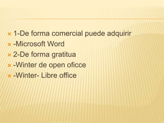  1-De forma comercial puede adquirir
 -Microsoft Word
 2-De forma gratitua
 -Winter de open oficce
 -Winter- Libre office
 