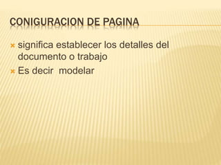 CONIGURACION DE PAGINA
 significa establecer los detalles del
documento o trabajo
 Es decir modelar
 