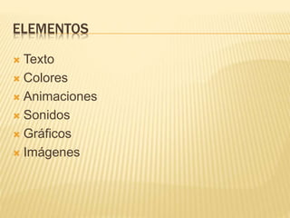 ELEMENTOS
 Texto
 Colores
 Animaciones
 Sonidos
 Gráficos
 Imágenes
 