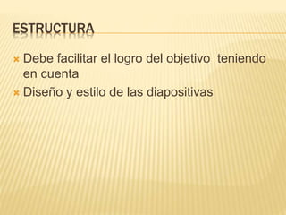 ESTRUCTURA
 Debe facilitar el logro del objetivo teniendo
en cuenta
 Diseño y estilo de las diapositivas
 