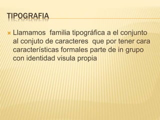 TIPOGRAFIA
 Llamamos familia tipográfica a el conjunto
al conjuto de caracteres que por tener cara
características formales parte de in grupo
con identidad visula propia
 