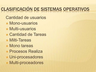 CLASIFICACIÓN DE SISTEMAS OPERATIVOS
Cantidad de usuarios
 Mono-usuarios
 Multi-usuarios
 Cantidad de Tareas
 Milti-Tareas
 Mono tareas
 Procesos Realiza
 Uni-procesadores
 Multi-proceadores
 