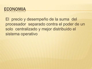 ECONOMIA
El precio y desempeño de la suma del
procesador separado contra el poder de un
solo centralizado y mejor distribuido el
sistema operativo
 