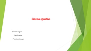 Sistema operativo
Presentado por:
- Camilo sosa
- Francisco Arango
 