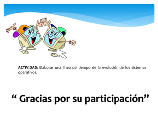 “ Gracias por su participación”
ACTIVIDAD: Elaborar una línea del tiempo de la evolución de los sistemas
operativos.
 