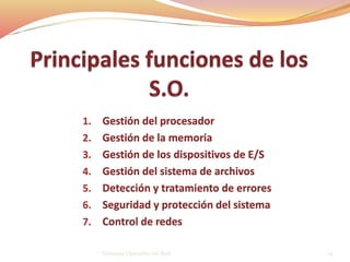 1. Gestión del procesador
2. Gestión de la memoria
3. Gestión de los dispositivos de E/S
4. Gestión del sistema de archivos
5. Detección y tratamiento de errores
6. Seguridad y protección del sistema
7. Control de redes
Sistemas Operativo sin Red. 14
 