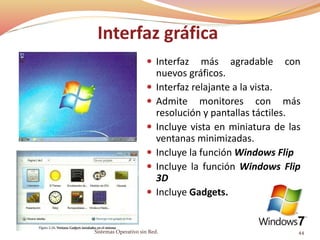 Interfaz gráfica
 Interfaz más agradable con
nuevos gráficos.
 Interfaz relajante a la vista.
 Admite monitores con más
resolución y pantallas táctiles.
 Incluye vista en miniatura de las
ventanas minimizadas.
 Incluye la función Windows Flip
 Incluye la función Windows Flip
3D
 Incluye Gadgets.
Sistemas Operativo sin Red. 44
 