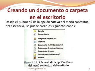 Creando un documento o carpeta
en el escritorio
Desde el submenú de la opción Nuevo del menú contextual
del escritorio, se puede crear los siguiente iconos:
Sistemas Operativo sin Red. 57
 