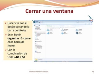 Cerrar una ventana
 Hacer clic con el
botón cerrar de la
barra de títulos
 En el botón
organizar  cerrar
en la barra de
menú.
 Con la
combinación de
teclas Alt + F4
Sistemas Operativo sin Red. 65
 