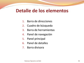 Detalle de los elementos
1. Barra de direcciones
2. Cuadro de búsqueda
3. Barra de herramientas
4. Panel de navegación
5. Panel principal
6. Panel de detalles
7. Barra divisora
Sistemas Operativo sin Red. 86
 
