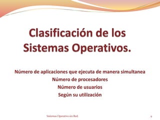 Número de aplicaciones que ejecuta de manera simultanea
Número de procesadores
Número de usuarios
Según su utilización
Sistemas Operativo sin Red. 9
 