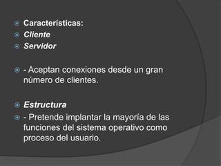  Características:
 Cliente
 Servidor
 - Aceptan conexiones desde un gran
número de clientes.
 Estructura
 - Pretende implantar la mayoría de las
funciones del sistema operativo como
proceso del usuario.
 