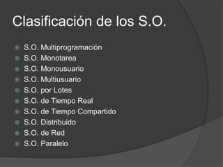 Clasificación de los S.O.
 S.O. Multiprogramación
 S.O. Monotarea
 S.O. Monousuario
 S.O. Multiusuario
 S.O. por Lotes
 S.O. de Tiempo Real
 S.O. de Tiempo Compartido
 S.O. Distribuido
 S.O. de Red
 S.O. Paralelo
 