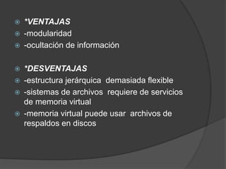  *VENTAJAS
 -modularidad
 -ocultación de información
 *DESVENTAJAS
 -estructura jerárquica demasiada flexible
 -sistemas de archivos requiere de servicios
de memoria virtual
 -memoria virtual puede usar archivos de
respaldos en discos
 