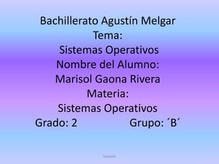 Bachillerato Agustín Melgar
Tema:
Sistemas Operativos
Nombre del Alumno:
Marisol Gaona Rivera
Materia:
Sistemas Operativos
Grado: 2 Grupo: ´B´
MAGARI
 