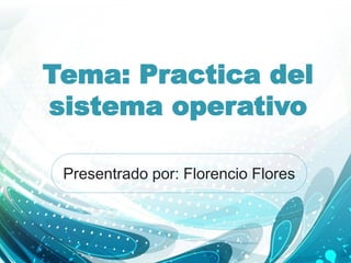 Tema: Practica del
sistema operativo
Presentrado por: Florencio Flores
 
