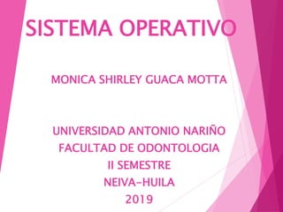SISTEMA OPERATIVO
MONICA SHIRLEY GUACA MOTTA
UNIVERSIDAD ANTONIO NARIÑO
FACULTAD DE ODONTOLOGIA
II SEMESTRE
NEIVA-HUILA
2019
 
