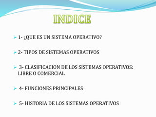  1- ¿QUE ES UN SISTEMA OPERATIVO?
 2- TIPOS DE SISTEMAS OPERATIVOS
 3- CLASIFICACION DE LOS SISTEMAS OPERATIVOS:
LIBRE O COMERCIAL
 4- FUNCIONES PRINCIPALES
 5- HISTORIA DE LOS SISTEMAS OPERATIVOS
 