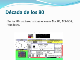 Década de los 80
En los 80 nacieron sistemas como MacOS, MS-DOS,
Windows.
 