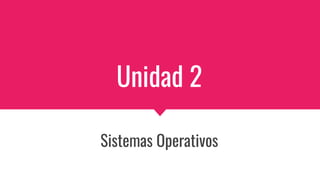 Unidad 2
Sistemas Operativos
 