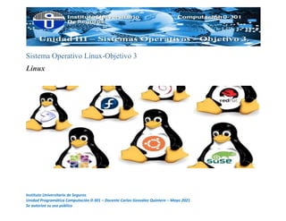 Instituto Universitario de Seguros
Unidad Programática Computación 0-301 – Docente Carlos González Quintero – Mayo 2021
Se autoriza su uso público
Sistema Operativo Linux-Objetivo 3
Linux
 