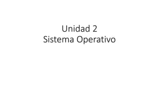 Unidad 2
Sistema Operativo
 