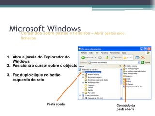 Pasta abertaConteúdo da pasta abertaComandos sobre pastas e ficheiros–Abrir pastas e/ou ficheirosAbre a janela do Explorador do WindowsPosiciona o cursor sobre o objecto Faz duplo clique no botão esquerdo do ratoMicrosoft Windows