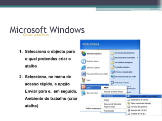 Criar atalhosSelecciona o objecto para o qual pretendes criar o atalhoSelecciona, no menu de acesso rápido, a opção Enviar para e,  em seguida,  Ambiente de trabalho (criar atalho)Microsoft Windows