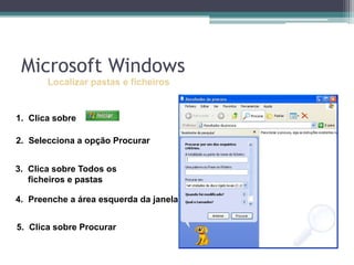 Localizar pastas e ficheirosClica sobre Selecciona a opção ProcurarClica sobre Todos os ficheiros e pastasPreenche a área esquerda da janelaClica sobre ProcurarMicrosoft Windows