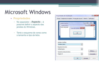 Microsoft WindowsPropriedadesNo separador – Aspecto – é possível definir o aspecto das janelas do Windows.Tanto o esquema de cores como o tamanho e tipo de letra.
