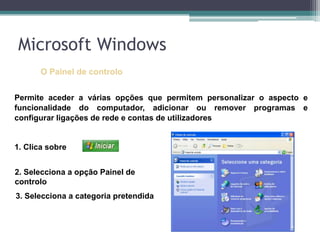 Microsoft WindowsO Painel de controloPermite aceder a várias opções que permitem personalizar o aspecto e funcionalidade do computador, adicionar ou remover programas e configurar ligações de rede e contas de utilizadores 1. Clica sobre 2. Selecciona a opção Painel de controlo 3. Selecciona a categoria pretendida