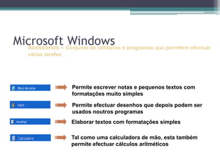 Acessórios –Conjunto de utilitários e programas que permitem efectuar várias tarefasPermite escrever notas e pequenos textos com formatações muito simples Permite efectuar desenhos que depois podem ser usados noutros programas Elaborar textos com formatações simplesTal como uma calculadora de mão, esta também permite efectuar cálculos aritméticos e científicos Microsoft Windows