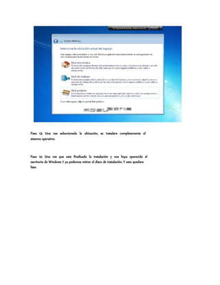 Paso 13: Una vez seleccionado la ubicación, se instalara completamente el
sistema operativo.
Paso 14: Una ves que este finalizado la instalación y nos haya aparecido el
escritorio de Windows 7 ya podemos retirar el disco de instalación. Y esto quedara
listo
 