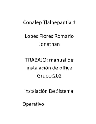 Conalep Tlalnepantla 1
Lopes Flores Romario
Jonathan
TRABAJO: manual de
instalación de office
Grupo:202
Instalación De Sistema
Operativo
 