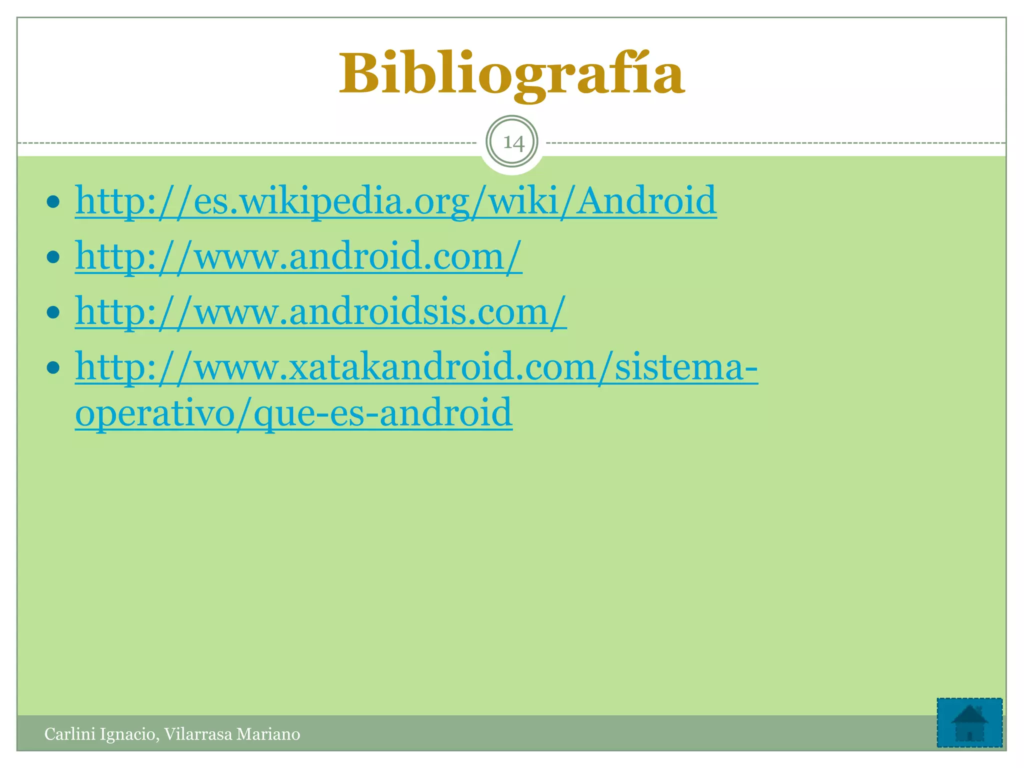 Bibliografía
                                          14

 http://es.wikipedia.org/wiki/Android
 http://www.android.com/
 http://www.androidsis.com/
 http://www.xatakandroid.com/sistema-
    operativo/que-es-android




Carlini Ignacio, Vilarrasa Mariano
 