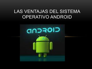 LAS VENTAJAS DEL SISTEMA
OPERATIVO ANDROID
 