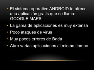 • El sistema operativo ANDROID te ofrece
una aplicación gratis que se llama:
GOOGLE MAPS
• La gama de aplicaciones es muy extensa
• Poco ataques de virus
• Muy pocos errores de Bada
• Abre varias aplicaciones al mismo tiempo
 