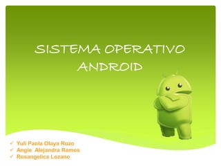 SISTEMA OPERATIVO
ANDROID
 Yuli Paola Olaya Rozo
 Angie Alejandra Ramos
 Rosangelica Lozano
 