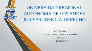 UNIVERSIDAD REGIONAL
AUTONOMA DE LOS ANDES
JURISPRUDENCIA-DERECHO
ESTUDIANTE:
JUAN GABRIEL VALVERDE MARIÑO
NIVEL:
PRIMERO “A”
 