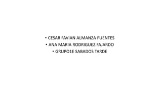 • CESAR FAVIAN ALMANZA FUENTES
• ANA MARIA RODRIGUEZ FAJARDO
• GRUPO1E SABADOS TARDE
 