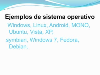 Ejemplos de sistema operativoWindows, Linux, Android, MONO, Ubuntu, Vista, XP,symbian, Windows 7, Fedora, Debian.