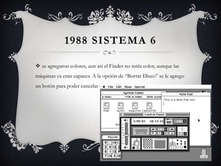1988 SISTEMA 6
 se agregaron colores, aun así el Finder no tenía color, aunque las
máquinas ya eran capaces. A la opción de “Borrar Disco” se le agrego
un botón para poder cancelar esta acción
 
