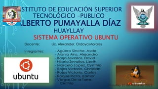 INSTITUTO DE EDUCACIÓN SUPERIOR
TECNOLÓGICO –PUBLICO
ALBERTO PUMAYALLA DÍAZ
HUAYLLAY
Huayllay 10 de Mayo del 2021
SISTEMA OPERATIVO UBUNTU
 