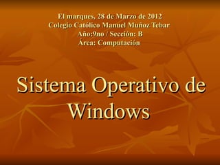 El marques, 28 de Marzo de 2012
   Colegio Católico Manuel Muñoz Tebar
            Año:9no / Sección: B
            Área: Computación




Sistema Operativo de
     Windows
 