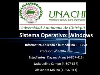Sistema Operativo: Windows
Informática Aplicada a la Medicina I – 125A
Profesor: Wilfredo Rios
Estudiantes: Dayana Arauz (4-807-415)
Jackqueline Campo (4-807-837)
Alexandra Molina (4-856-913)
 
