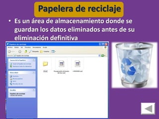 Papelera de reciclaje
• Es un área de almacenamiento donde se
  guardan los datos eliminados antes de su
  eliminación definitiva
 